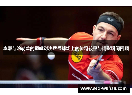 李娜与哈勒普的巅峰对决乒乓球场上的传奇较量与精彩瞬间回顾
