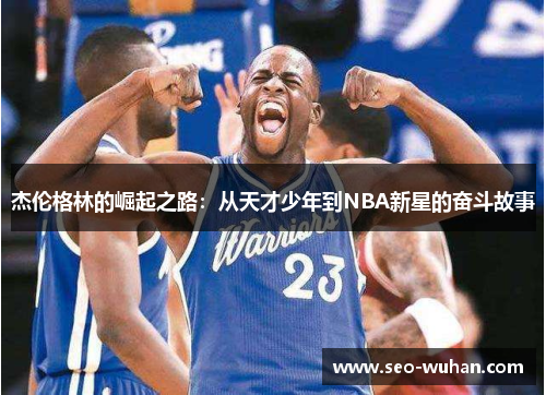 杰伦格林的崛起之路：从天才少年到NBA新星的奋斗故事