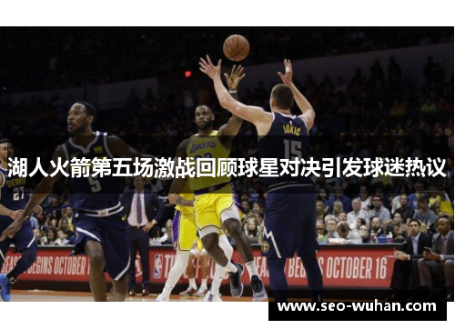 湖人火箭第五场激战回顾球星对决引发球迷热议