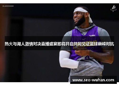 热火与湖人激情对决直播盛宴即将开启共同见证篮球巅峰对抗